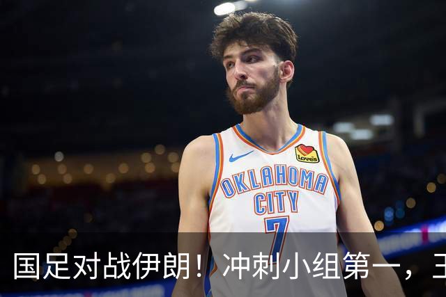 国足对战伊朗！冲刺小组第一，王钰栋能否打破进球荒？