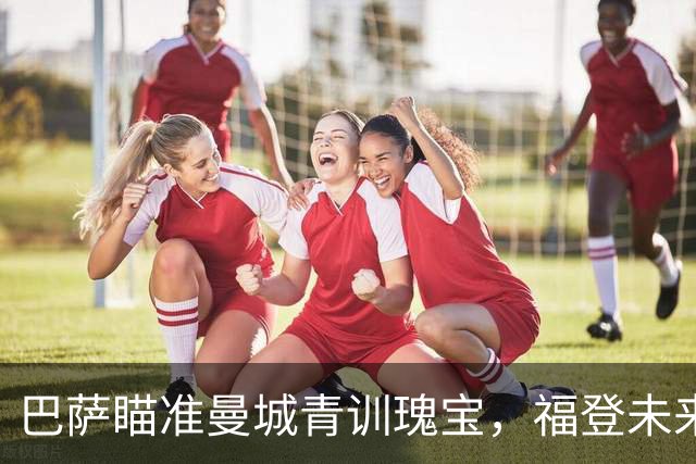 巴萨瞄准曼城青训瑰宝，福登未来出现变数